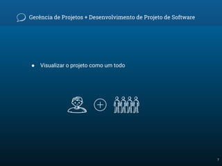 Gerência de Projetos + Desenvolvimento de Projeto de Software
● Visualizar o projeto como um todo
7
 