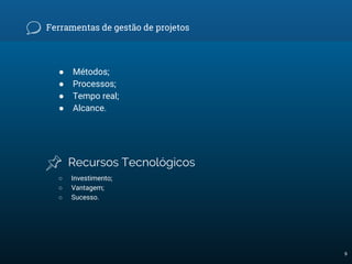 Ferramentas de gestão de projetos
● Métodos;
● Processos;
● Tempo real;
● Alcance.
Recursos Tecnológicos
○ Investimento;
○ Vantagem;
○ Sucesso.
9
 