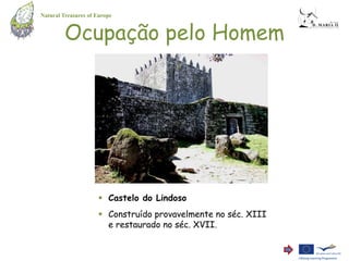 Natural Treasures of Europe


         Ocupação pelo Homem




                      Castelo do Lindoso
                      Construído provavelmente no séc. XIII
                       e restaurado no séc. XVII.
 
