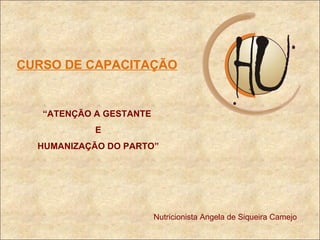 CURSO DE CAPACITAÇÃO “ ATENÇÃO A GESTANTE E HUMANIZAÇÃO DO PARTO” Nutricionista Angela de Siqueira Camejo 