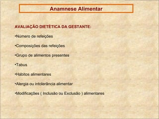 Anamnese Alimentar AVALIAÇÃO DIETÈTICA DA GESTANTE: Número de refeições Composições das refeições Grupo de alimentos presentes Tabus  Hábitos alimentares Alergia ou intolerância alimentar Modificações ( Inclusão ou Exclusão ) alimentares 
