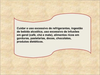 Cuidar o uso excessivo de refrigerantes, ingestão de bebida alcoólica, uso excessivo de infusões em geral (café, chá e mate), alimentos ricos em gorduras, pastelarias, doces, chocolates, produtos dietéticos. 