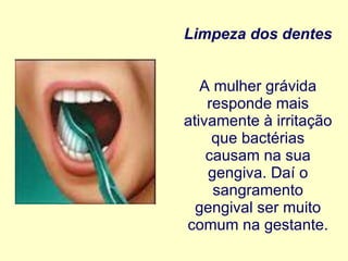 Limpeza dos dentes   A mulher grávida responde mais ativamente à irritação que bactérias causam na sua gengiva. Daí o sangramento gengival ser muito comum na gestante. 