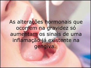 As alterações hormonais que ocorrem na gravidez só aumentam os sinais de uma inflamação já existente na gengiva.  