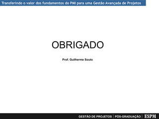 Transferindo o valor dos fundamentos do PMI para uma Gestão Avançada de Projetos




                            OBRIGADO
                                  Prof. Guilherme Souto




                                             GESTÃO DE PROJETOS   PÓS-GRADUAÇÃO
 