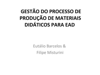 GESTÃO DO PROCESSO DE
PRODUÇÃO DE MATERIAIS
  DIDÁTICOS PARA EAD


    Eutálio Barcelos &
      Filipe Misturini
 