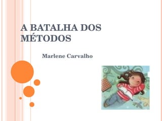 A BATALHA DOS 
MÉTODOS
   Marlene Carvalho
 