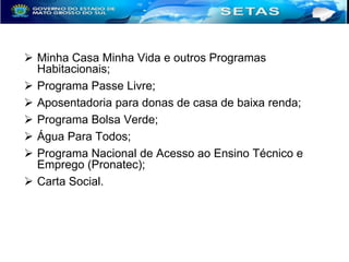  Minha Casa Minha Vida e outros Programas
Habitacionais;
 Programa Passe Livre;
 Aposentadoria para donas de casa de baixa renda;
 Programa Bolsa Verde;
 Água Para Todos;
 Programa Nacional de Acesso ao Ensino Técnico e
Emprego (Pronatec);
 Carta Social.

 