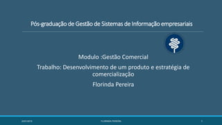 Pós-graduação de Gestão de Sistemas de Informação empresariais
Modulo :Gestão Comercial
Trabalho: Desenvolvimento de um produto e estratégia de
comercialização
Florinda Pereira
23/01/2015 FLORINDA PEREIRA 1
 
