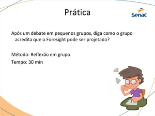 Prática
Após um debate em pequenos grupos, diga como o grupo
acredita que o Foresight pode ser projetado?
Método: Reflexão em grupo.
Tempo: 30 min
 