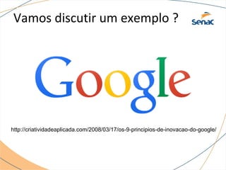 Vamos discutir um exemplo ?
http://criatividadeaplicada.com/2008/03/17/os-9-principios-de-inovacao-do-google/
 