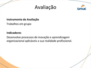 Avaliação
Instrumento de Avaliação
Trabalhos em grupo
Indicadores
Desenvolve processos de inovação e aprendizagem
organizacional aplicáveis a sua realidade profissional.
 