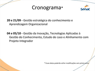 Cronograma*
20 e 21/09 - Gestão estratégica do conhecimento e
Aprendizagem Organizacional
04 e 05/10 - Gestão da Inovação, Tecnologias Aplicadas à
Gestão do Conhecimento, Estudo de caso e Alinhamento com
Projeto Integrador
* Essas datas poderão sofrer modificações sem prévio aviso.
 
