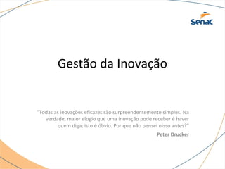 Gestão da Inovação
"Todas as inovações eficazes são surpreendentemente simples. Na
verdade, maior elogio que uma inovação pode receber é haver
quem diga: isto é óbvio. Por que não pensei nisso antes?"
Peter Drucker
 