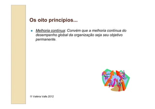 Os oito princípios...
    Melhoria contínua: Convém que a melhoria contínua do
    desempenho global da organização seja seu objetivo
    permanente.




 Valéria Valls 2012
 