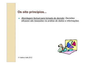 Os oito princípios...
    Abordagem factual para tomada de decisão: Decisões
    eficazes são baseadas na análise de dados e informações.




 Valéria Valls 2012
 