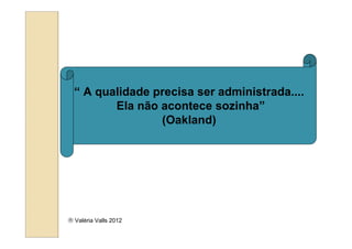 “ A qualidade precisa ser administrada....
         Ela não acontece sozinha”
                 (Oakland)




 Valéria Valls 2012
 