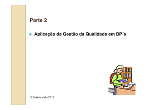Parte 2

   Aplicação da Gestão da Qualidade em BP´s




 Valéria Valls 2012
 