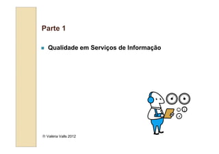 Parte 1

   Qualidade em Serviços de Informação




 Valéria Valls 2012
 