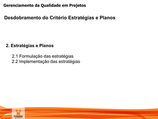 Gerenciamento da Qualidade em Projetos
Desdobramento do Critério Estratégias e Planos
2. Estratégias e Planos
2.1 Formulação das estratégias
2.2 Implementação das estratégias
 