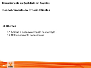 Gerenciamento da Qualidade em Projetos
Desdobramento do Critério Clientes
3. Clientes
3.1 Análise e desenvolvimento de mercado
3.2 Relacionamento com clientes
 