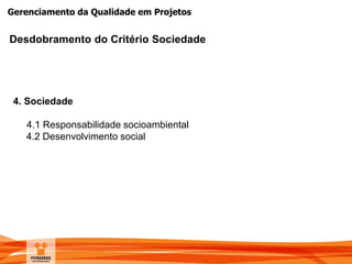 Gerenciamento da Qualidade em Projetos
Desdobramento do Critério Sociedade
4. Sociedade
4.1 Responsabilidade socioambiental
4.2 Desenvolvimento social
 