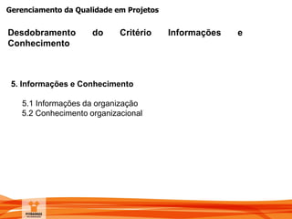 Gerenciamento da Qualidade em Projetos
Desdobramento do Critério Informações e
Conhecimento
5. Informações e Conhecimento
5.1 Informações da organização
5.2 Conhecimento organizacional
 