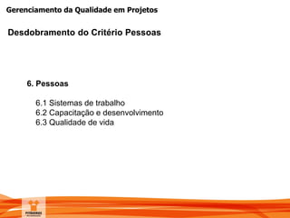 Gerenciamento da Qualidade em Projetos
Desdobramento do Critério Pessoas
6. Pessoas
6.1 Sistemas de trabalho
6.2 Capacitação e desenvolvimento
6.3 Qualidade de vida
 