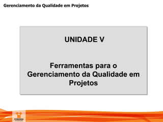 Gerenciamento da Qualidade em Projetos
UNIDADE V
Ferramentas para o
Gerenciamento da Qualidade em
Projetos
 