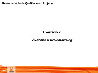 Gerenciamento da Qualidade em Projetos
Exercício 2
Vivenciar o Brainstorming
 