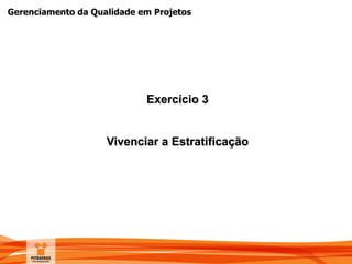 Gerenciamento da Qualidade em Projetos
Exercício 3
Vivenciar a Estratificação
 