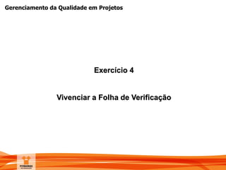 Gerenciamento da Qualidade em Projetos
Exercício 4
Vivenciar a Folha de Verificação
 