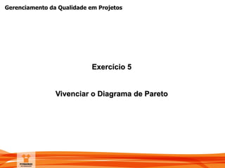 Gerenciamento da Qualidade em Projetos
Exercício 5
Vivenciar o Diagrama de Pareto
 