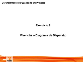 Gerenciamento da Qualidade em Projetos
Exercício 8
Vivenciar o Diagrama de Dispersão
 