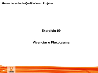 Gerenciamento da Qualidade em Projetos
Exercício 09
Vivenciar o Fluxograma
 