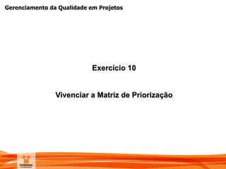 Gerenciamento da Qualidade em Projetos
Exercício 10
Vivenciar a Matriz de Priorização
 
