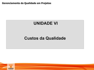 Gerenciamento da Qualidade em Projetos
UNIDADE VI
Custos da Qualidade
 