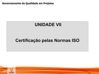 Gerenciamento da Qualidade em Projetos
UNIDADE VII
Certificação pelas Normas ISO
 
