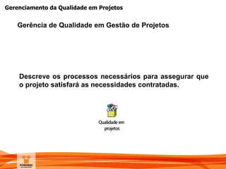 Gerenciamento da Qualidade em Projetos
Descreve os processos necessários para assegurar que
o projeto satisfará as necessidades contratadas.
Gerência de Qualidade em Gestão de Projetos
 