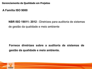 Gerenciamento da Qualidade em Projetos
NBR ISO 19011: 2012 - Diretrizes para auditoria de sistemas
de gestão da qualidade e meio ambiente
Fornece diretrizes sobre a auditoria de sistemas de
gestão da qualidade e meio ambiente.
A Família ISO 9000
 