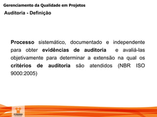 Gerenciamento da Qualidade em Projetos
Processo sistemático, documentado e independente
para obter evidências de auditoria e avaliá-las
objetivamente para determinar a extensão na qual os
critérios de auditoria são atendidos (NBR ISO
9000:2005)
Auditoria - Definição
 