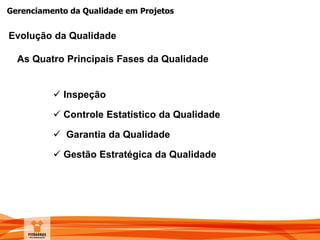 Gerenciamento da Qualidade em Projetos
Evolução da Qualidade
 Inspeção
 Controle Estatístico da Qualidade
 Garantia da Qualidade
 Gestão Estratégica da Qualidade
As Quatro Principais Fases da Qualidade
 