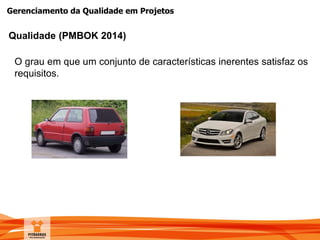 Gerenciamento da Qualidade em Projetos
O grau em que um conjunto de características inerentes satisfaz os
requisitos.
Qualidade (PMBOK 2014)
 