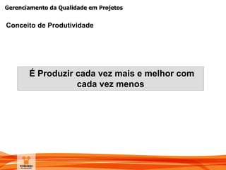 Gerenciamento da Qualidade em Projetos
Conceito de Produtividade
É Produzir cada vez mais e melhor com
cada vez menos
 