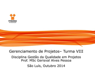 Gerenciamento da Qualidade em Projetos
Gerenciamento de Projetos– Turma VIII
Disciplina Gestão da Qualidade em Projetos
Prof. MSc Gerisval Alves Pessoa
São Luís, Outubro 2014
 