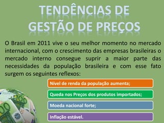 O Brasil em 2011 vive o seu melhor momento no mercado
internacional, com o crescimento das empresas brasileiras o
mercado interno consegue suprir a maior parte das
necessidades da população brasileira e com esse fato
surgem os seguintes reflexos:
Nível de renda da população aumenta;
Queda nos Preços dos produtos importados;
Moeda nacional forte;
Inflação estável.
 