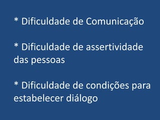 * Dificuldade de Comunicação
* Dificuldade de assertividade
das pessoas
* Dificuldade de condições para
estabelecer diálogo
 