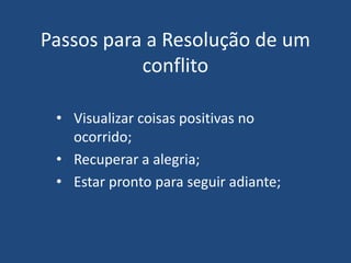 Passos para a Resolução de um
conflito
• Visualizar coisas positivas no
ocorrido;
• Recuperar a alegria;
• Estar pronto para seguir adiante;
 