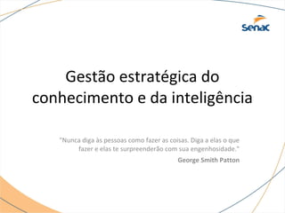 Gestão estratégica do
conhecimento e da inteligência
"Nunca diga às pessoas como fazer as coisas. Diga a elas o que
fazer e elas te surpreenderão com sua engenhosidade."
George Smith Patton
 