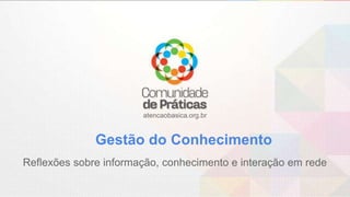 atencaobasica.org.br
Gestão do Conhecimento
Reflexões sobre informação, conhecimento e interação em rede
 